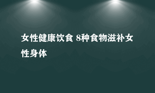 女性健康饮食 8种食物滋补女性身体