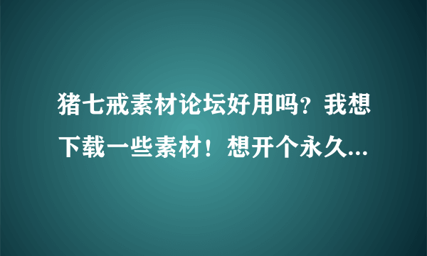 猪七戒素材论坛好用吗？我想下载一些素材！想开个永久会员，要198元呢！值不值？有开过的朋友吗？或者