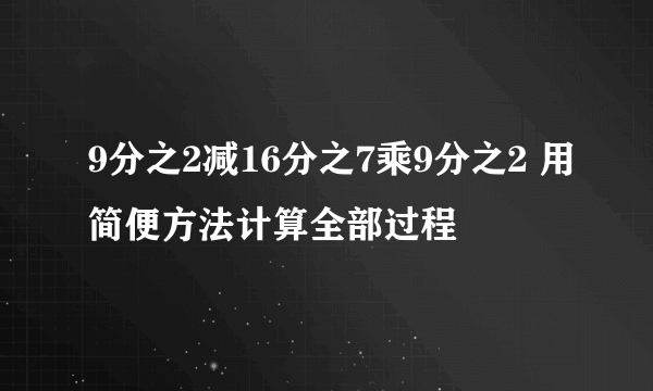 9分之2减16分之7乘9分之2 用简便方法计算全部过程