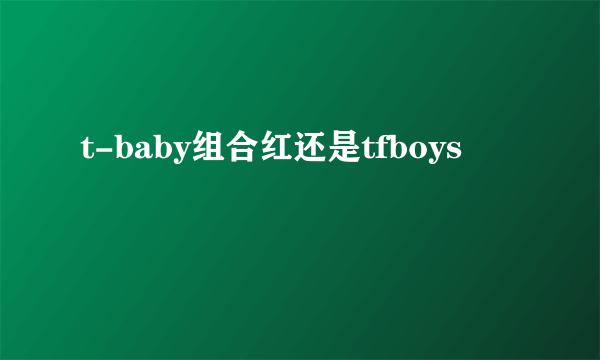 t-baby组合红还是tfboys