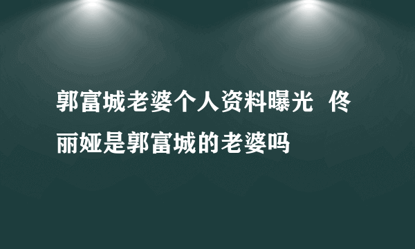 郭富城老婆个人资料曝光  佟丽娅是郭富城的老婆吗