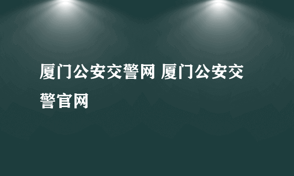 厦门公安交警网 厦门公安交警官网