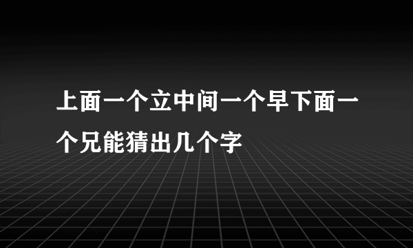 上面一个立中间一个早下面一个兄能猜出几个字