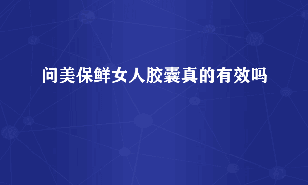 问美保鲜女人胶囊真的有效吗