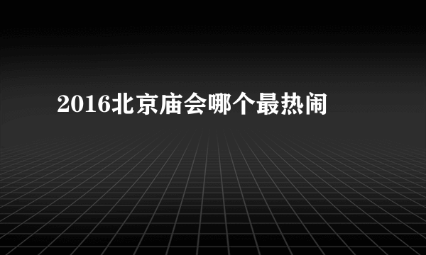 2016北京庙会哪个最热闹