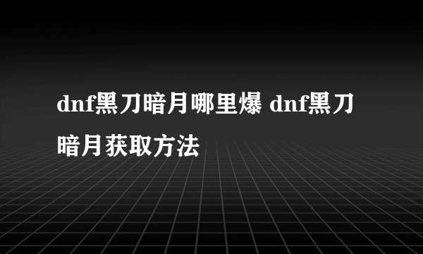 dnf黑刀暗月哪里爆 dnf黑刀暗月获取方法