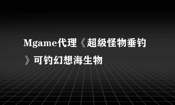 Mgame代理《超级怪物垂钓》可钓幻想海生物