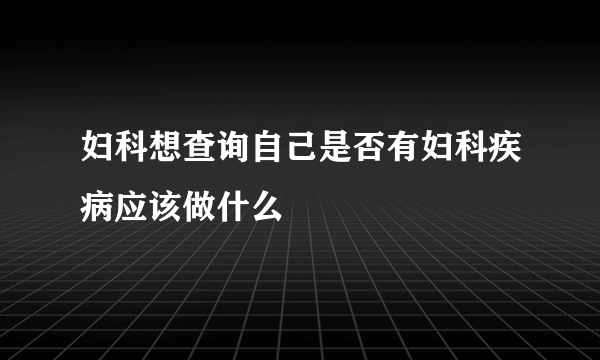 妇科想查询自己是否有妇科疾病应该做什么