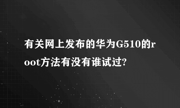 有关网上发布的华为G510的root方法有没有谁试过?