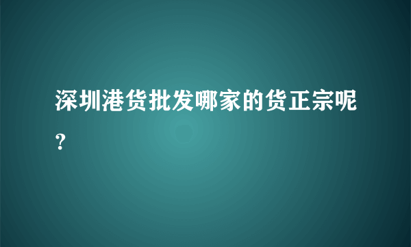 深圳港货批发哪家的货正宗呢?