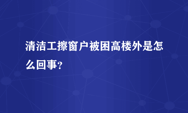 清洁工擦窗户被困高楼外是怎么回事？