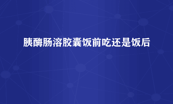 胰酶肠溶胶囊饭前吃还是饭后