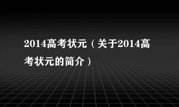 2014高考状元（关于2014高考状元的简介）