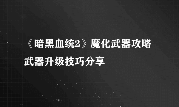 《暗黑血统2》魔化武器攻略 武器升级技巧分享