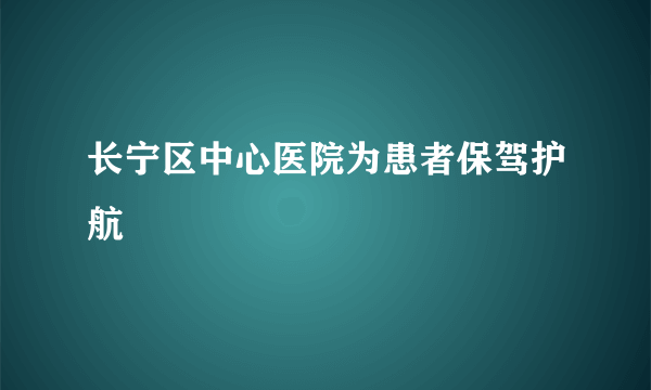 长宁区中心医院为患者保驾护航