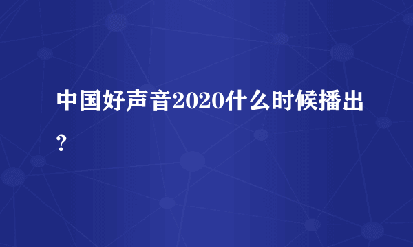 中国好声音2020什么时候播出？