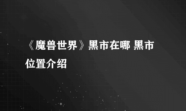 《魔兽世界》黑市在哪 黑市位置介绍