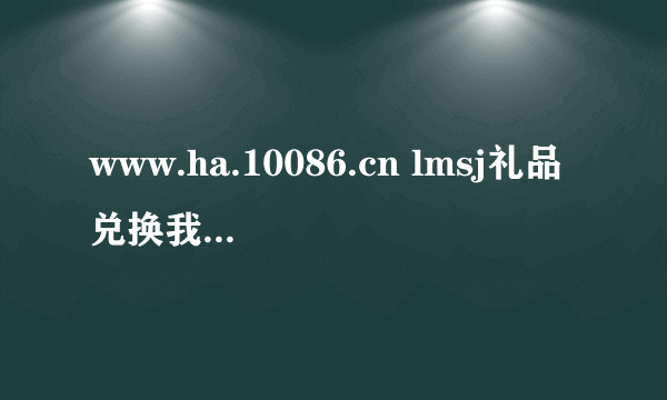 www.ha.10086.cn lmsj礼品兑换我有1012分应换什么