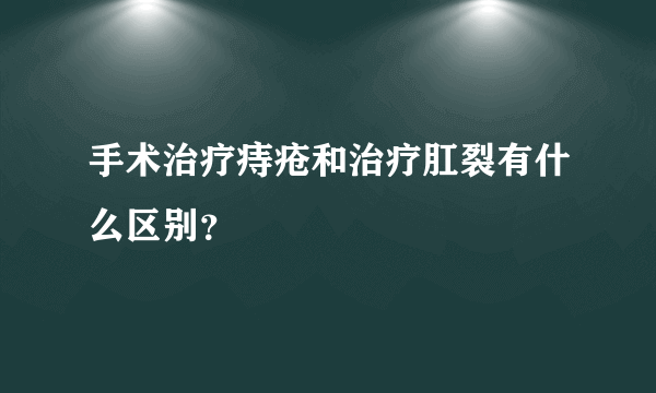 手术治疗痔疮和治疗肛裂有什么区别？