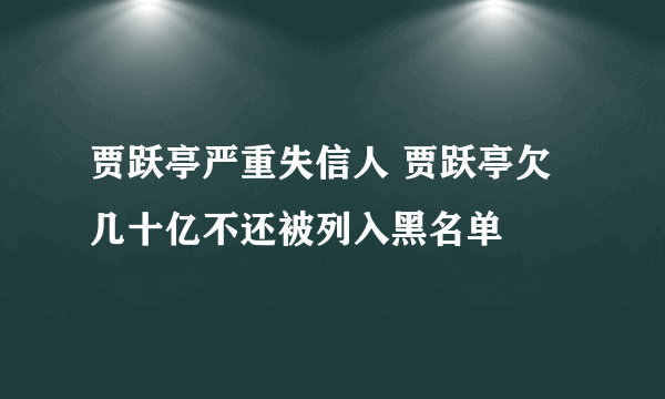 贾跃亭严重失信人 贾跃亭欠几十亿不还被列入黑名单