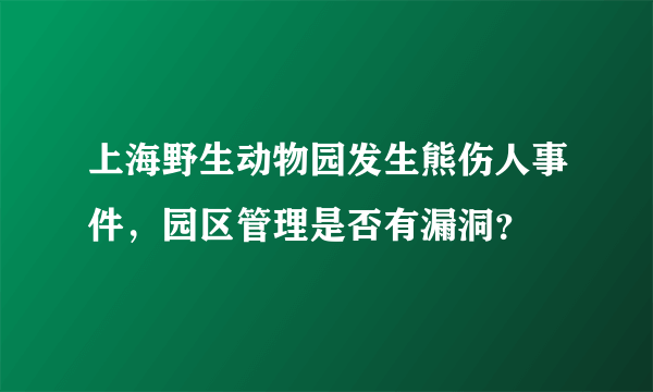 上海野生动物园发生熊伤人事件，园区管理是否有漏洞？