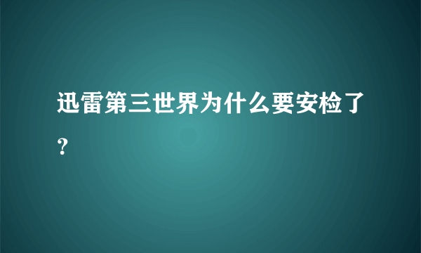 迅雷第三世界为什么要安检了？