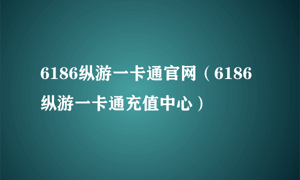 6186纵游一卡通官网（6186纵游一卡通充值中心）