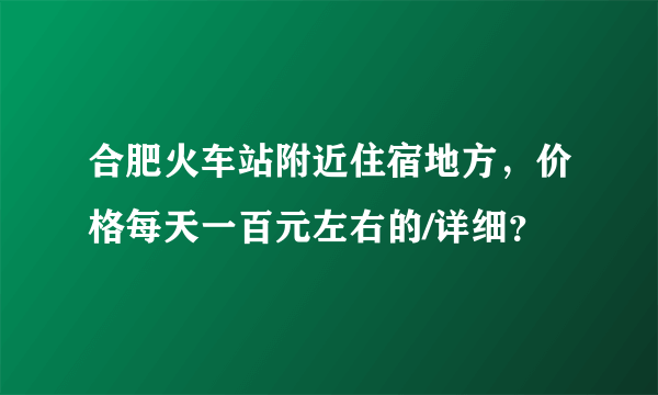 合肥火车站附近住宿地方，价格每天一百元左右的/详细？