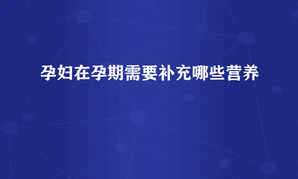 孕妇在孕期需要补充哪些营养