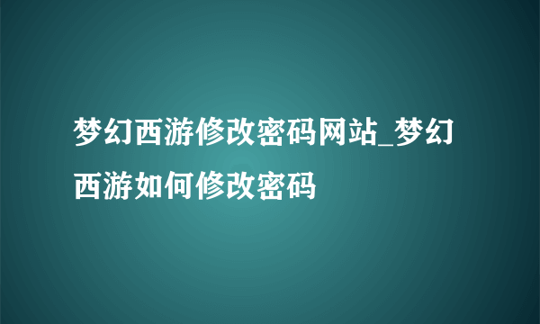 梦幻西游修改密码网站_梦幻西游如何修改密码