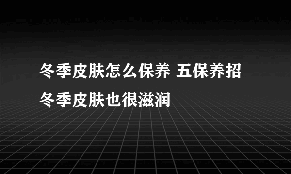 冬季皮肤怎么保养 五保养招冬季皮肤也很滋润