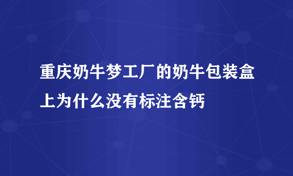 重庆奶牛梦工厂的奶牛包装盒上为什么没有标注含钙