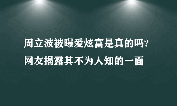 周立波被曝爱炫富是真的吗?  网友揭露其不为人知的一面