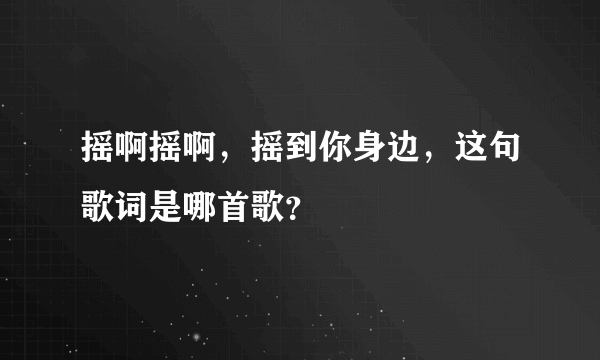 摇啊摇啊，摇到你身边，这句歌词是哪首歌？