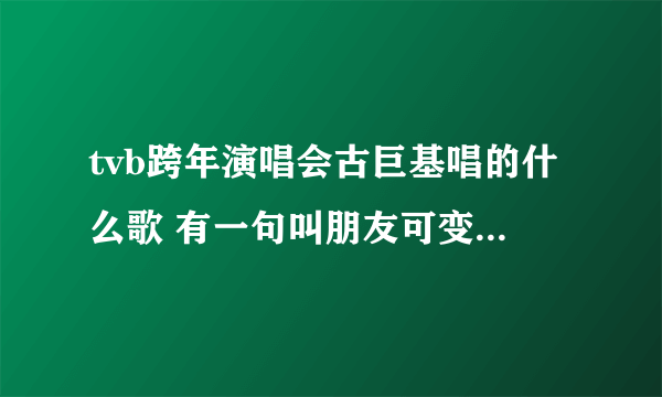 tvb跨年演唱会古巨基唱的什么歌 有一句叫朋友可变，世界可变迁......