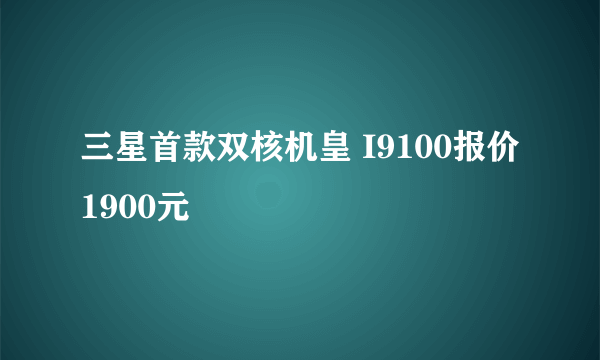 三星首款双核机皇 I9100报价1900元