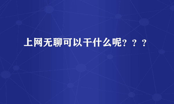 上网无聊可以干什么呢？？？