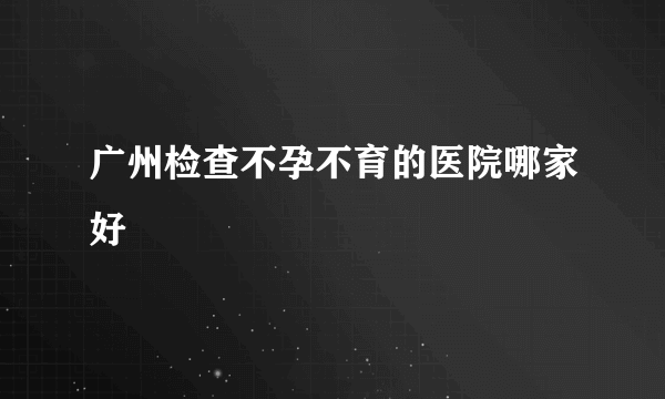 广州检查不孕不育的医院哪家好