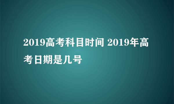 2019高考科目时间 2019年高考日期是几号