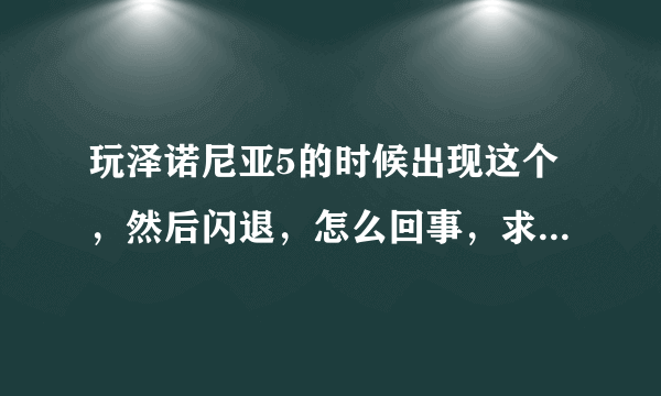 玩泽诺尼亚5的时候出现这个，然后闪退，怎么回事，求解决办法 问题补充： 我又重安装了一下，还