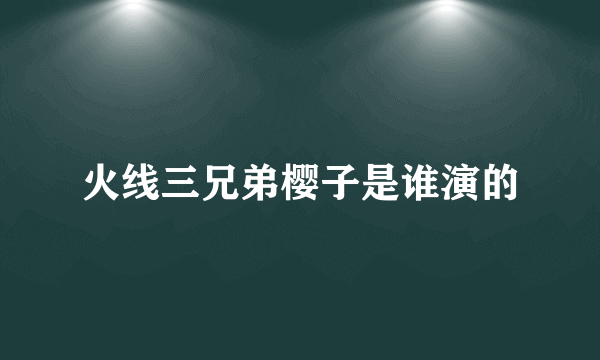 火线三兄弟樱子是谁演的