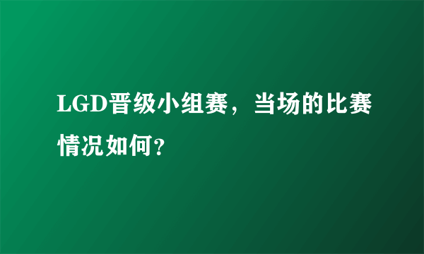 LGD晋级小组赛，当场的比赛情况如何？