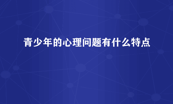 青少年的心理问题有什么特点