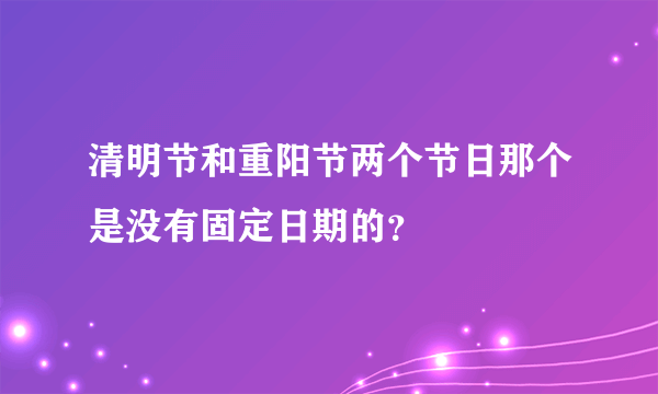 清明节和重阳节两个节日那个是没有固定日期的？