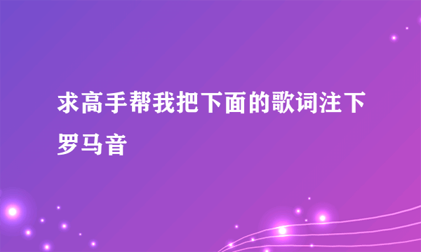 求高手帮我把下面的歌词注下罗马音