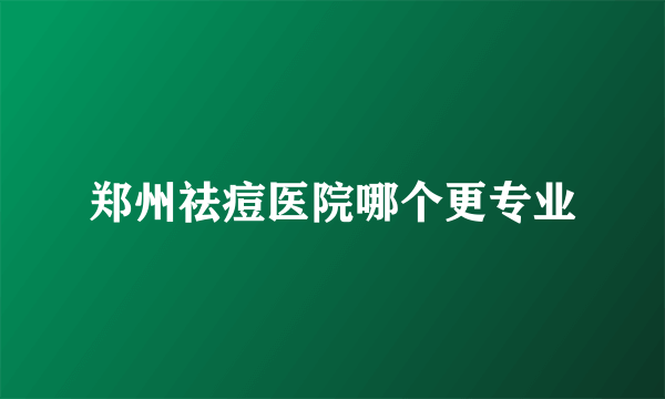 郑州祛痘医院哪个更专业