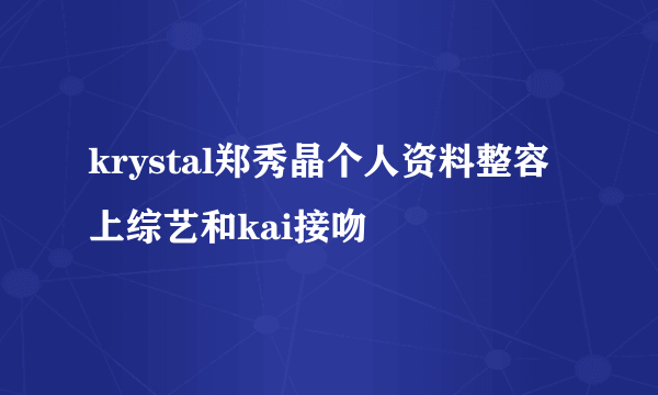 krystal郑秀晶个人资料整容上综艺和kai接吻