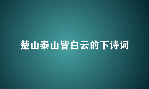 楚山泰山皆白云的下诗词