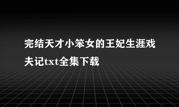 完结天才小笨女的王妃生涯戏夫记txt全集下载