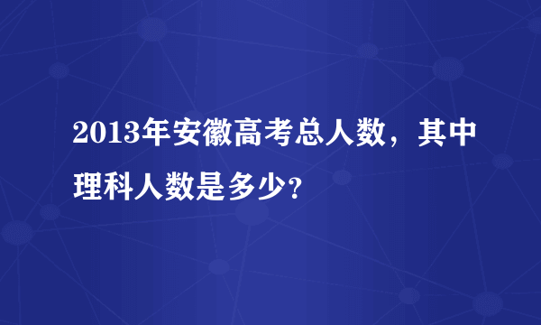 2013年安徽高考总人数，其中理科人数是多少？